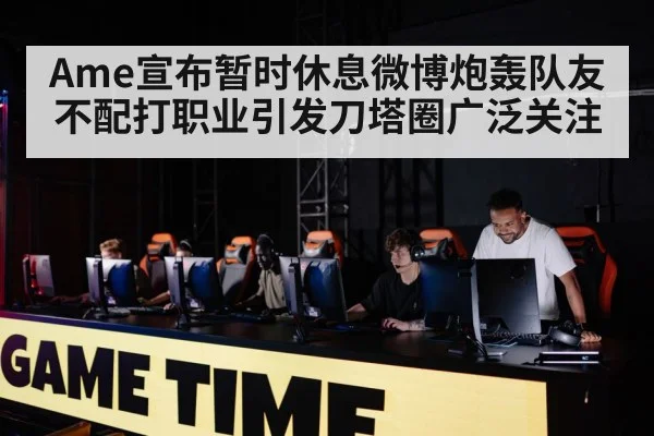 Ame宣布暂时休息微博炮轰队友不配打职业引发刀塔圈广泛关注